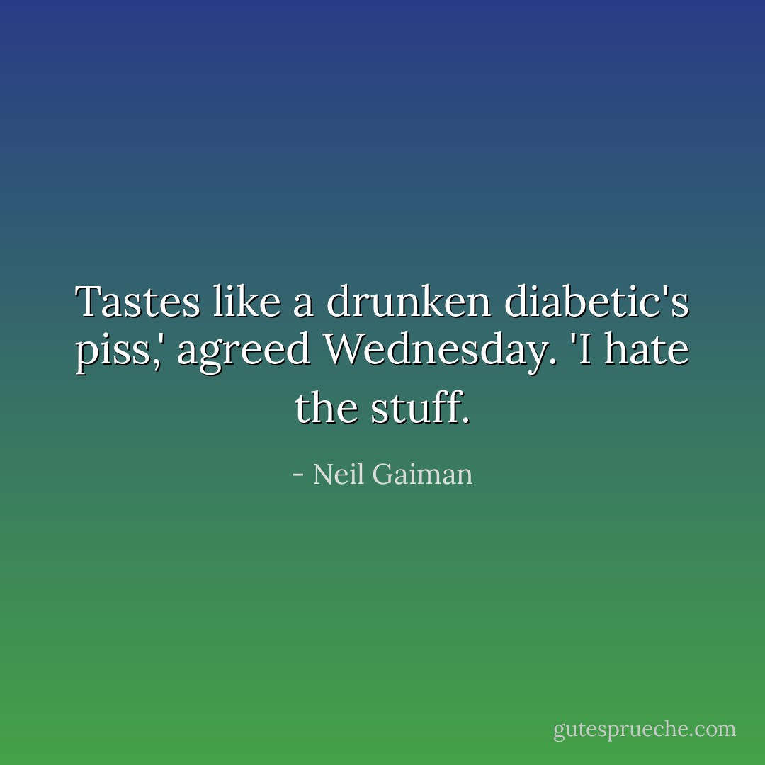 Tastes like a drunken diabetic's piss,' agreed Wednesday. 'I hate the stuff. - Neil Gaiman