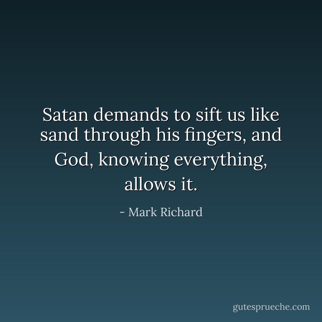 Satan demands to sift us like sand through his fingers, and God, knowing everything, allows it. - Mark Richard