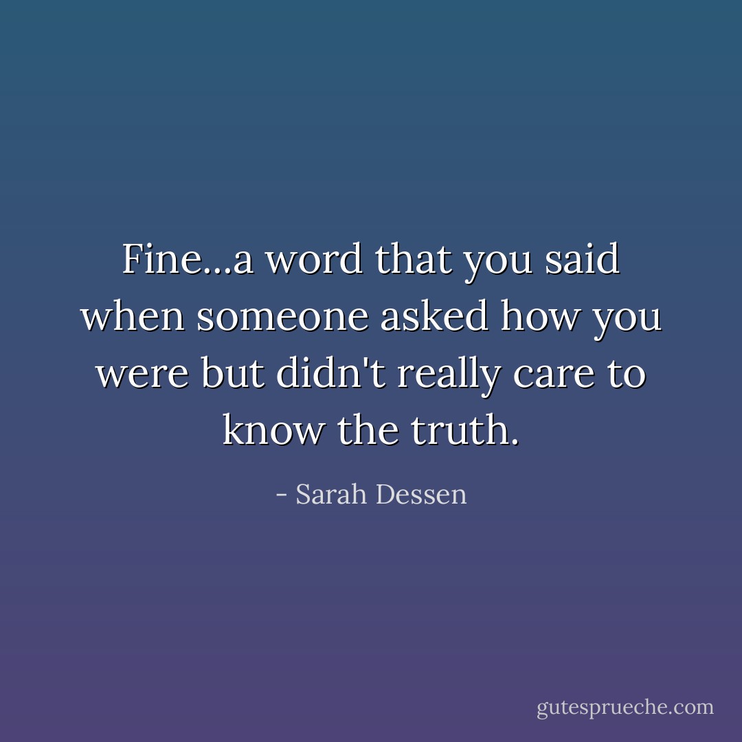 Fine...a word that you said when someone asked how you were but didn't really care to know the truth. - Sarah Dessen