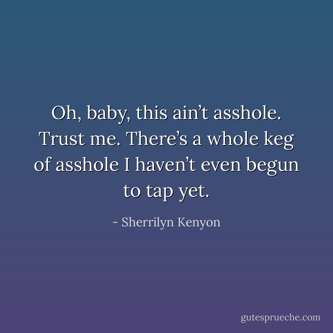 Oh, baby, this ain’t asshole. Trust me. There’s a whole keg of asshole I haven’t even begun to tap yet. - Sherrilyn Kenyon