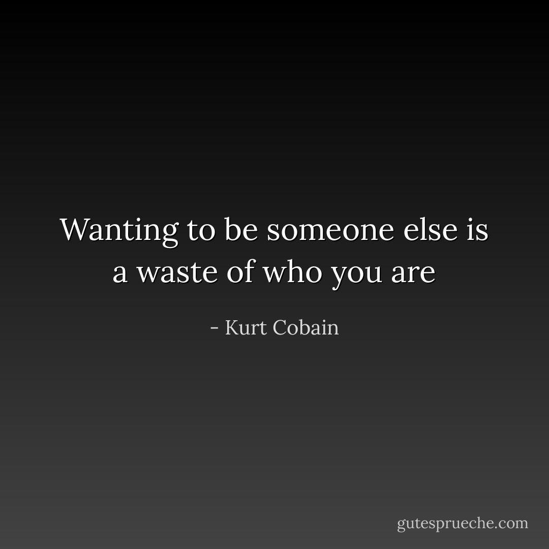 Wanting to be someone else is a waste of who you are - Kurt Cobain