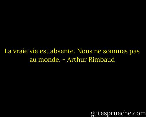 La vraie vie est absente. Nous ne sommes pas au monde. - Arthur Rimbaud