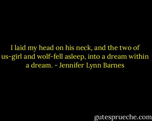 I laid my head on his neck, and the two of us-girl and wolf-fell asleep, into a dream within a dream. - Jennifer Lynn Barnes