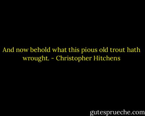 And now behold what this pious old trout hath wrought. - Christopher Hitchens