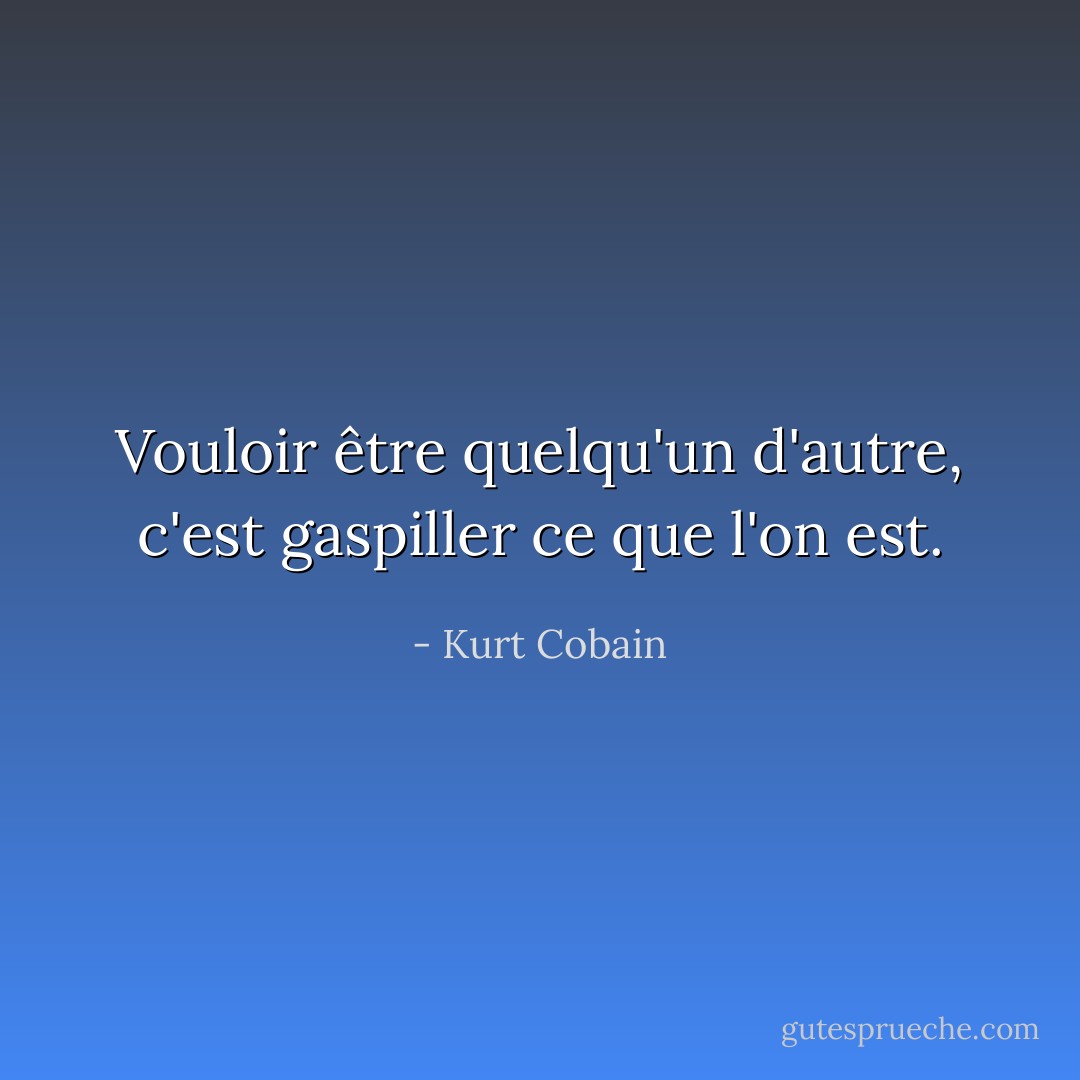 Vouloir être quelqu'un d'autre, c'est gaspiller ce que l'on est. - Kurt Cobain
