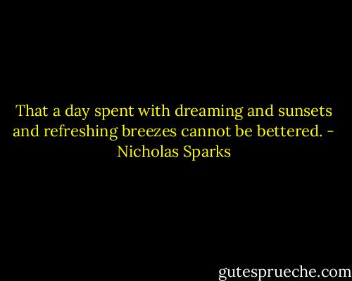 That a day spent with dreaming and sunsets and refreshing breezes cannot be bettered. - Nicholas Sparks