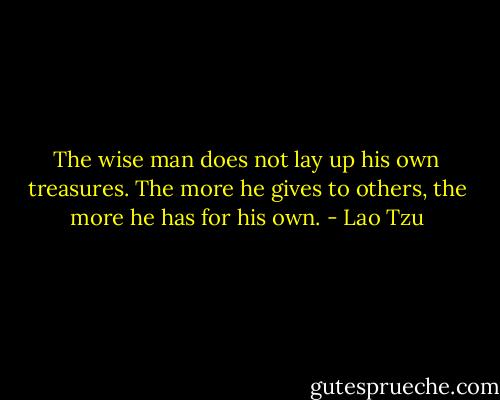 The wise man does not lay up his own treasures.<br />The more he gives to others,<br />the more he has for his own. - Lao Tzu
