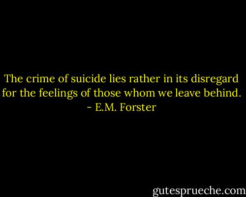 The crime of suicide lies rather in its disregard for the feelings of those whom we leave behind. - E.M. Forster