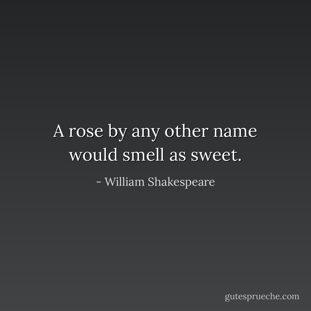 A rose by any other name would smell as sweet. - William Shakespeare