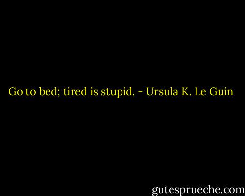 Go to bed; tired is stupid. - Ursula K. Le Guin
