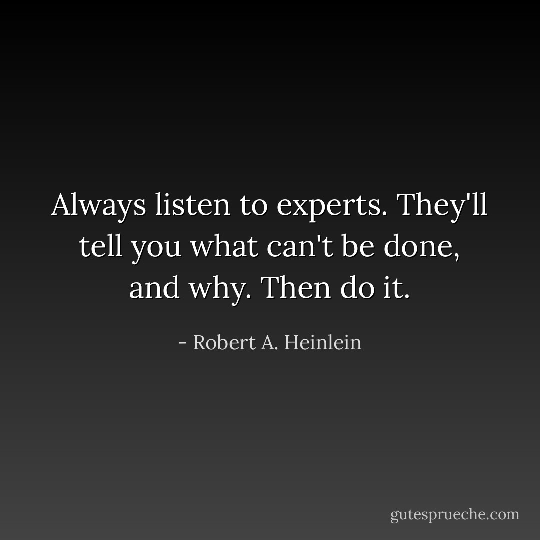 Always listen to experts. They'll tell you what can't be done, and why. Then do it. - Robert A. Heinlein