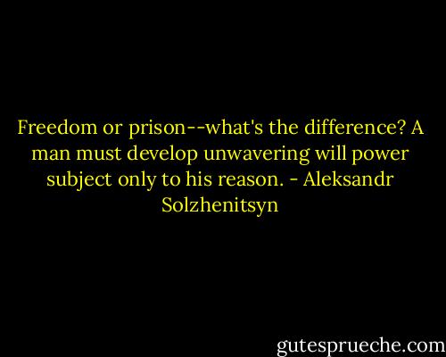 Freedom or prison--what's the difference? A man must develop unwavering will power subject only to his reason. - Aleksandr Solzhenitsyn