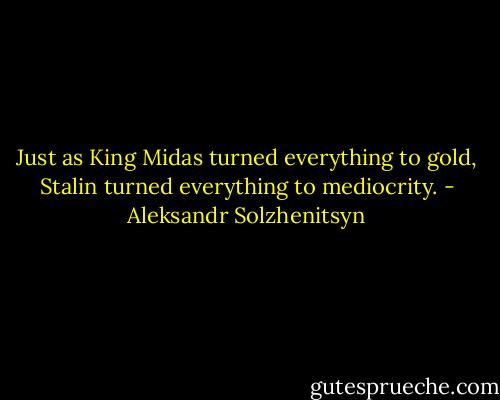 Just as King Midas turned everything to gold, Stalin turned everything to mediocrity. - Aleksandr Solzhenitsyn