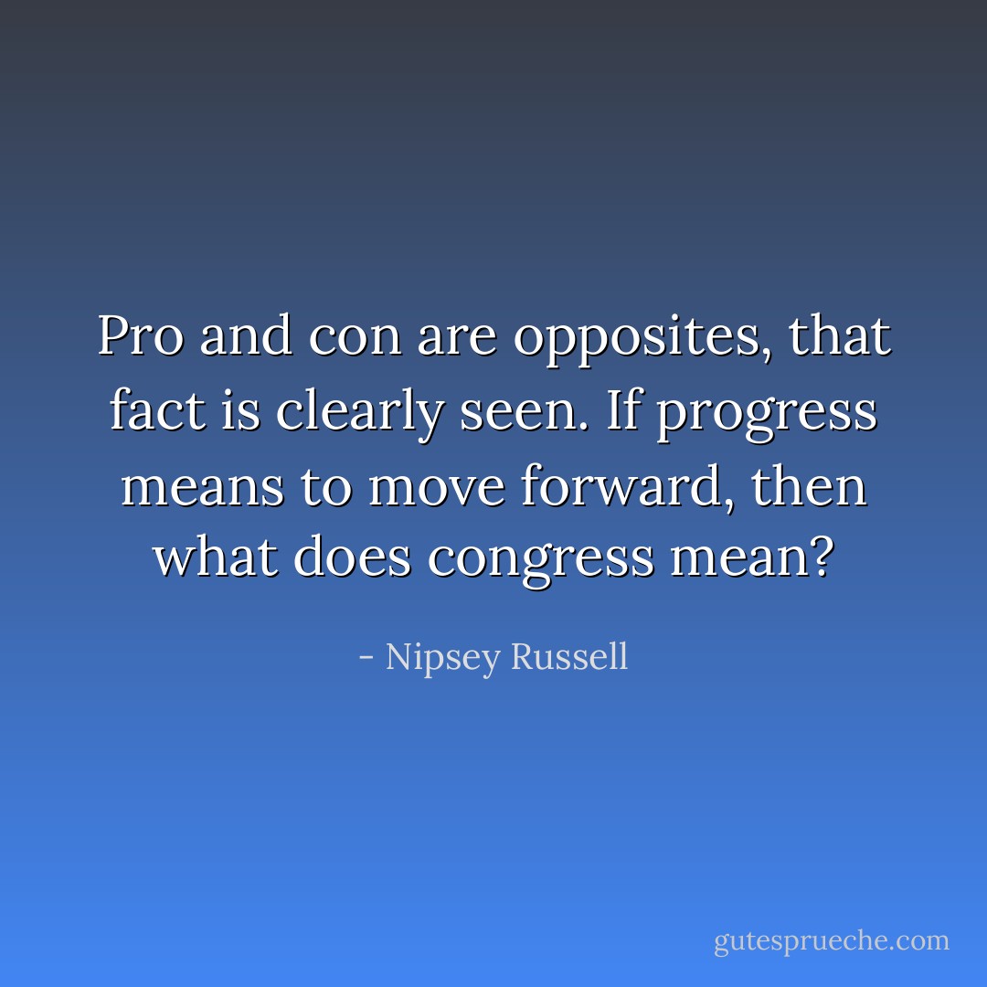 Pro and con are opposites, that fact is clearly seen. If progress means to move forward, then what does congress mean? - Nipsey Russell