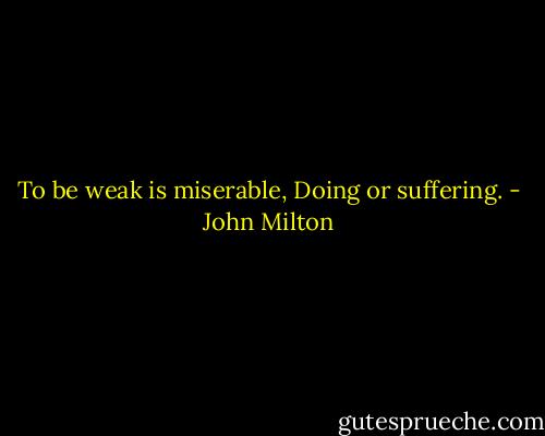 To be weak is miserable,<br />Doing or suffering. - John Milton