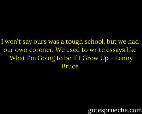 I won't say ours was a tough school, but we had our own coroner. We used to write essays like "What I'm Going to be If I Grow Up - Lenny Bruce