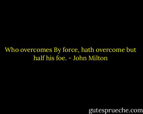 Who overcomes<br />By force, hath overcome but half his foe. - John Milton