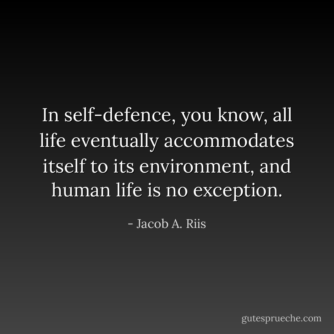 In self-defence, you know, all life eventually accommodates itself to its environment, and human life is no exception. - Jacob A. Riis