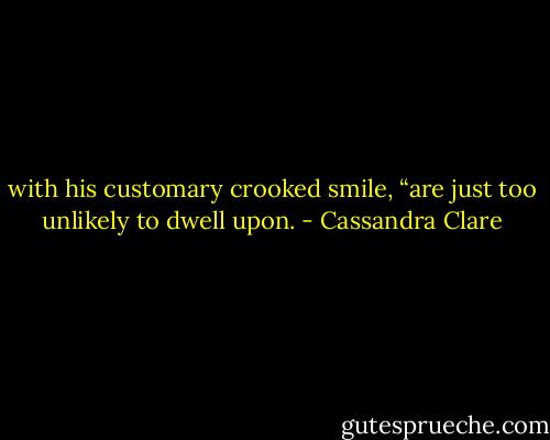 with his customary crooked smile, “are just too unlikely to dwell upon. - Cassandra Clare