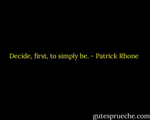 Decide, first, to simply be. - Patrick Rhone