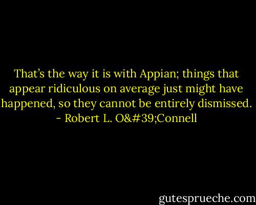 That’s the way it is with Appian; things that appear ridiculous on average just might have happened, so they cannot be entirely dismissed. - Robert L. O'Connell