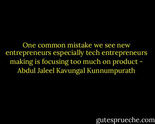One common mistake we see new entrepreneurs especially tech entrepreneurs making is focusing too much on product - Abdul Jaleel Kavungal Kunnumpurath