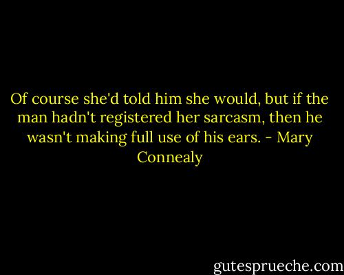 Of course she'd told him she would, but if the man hadn't registered her sarcasm, then he wasn't making full use of his ears. - Mary Connealy