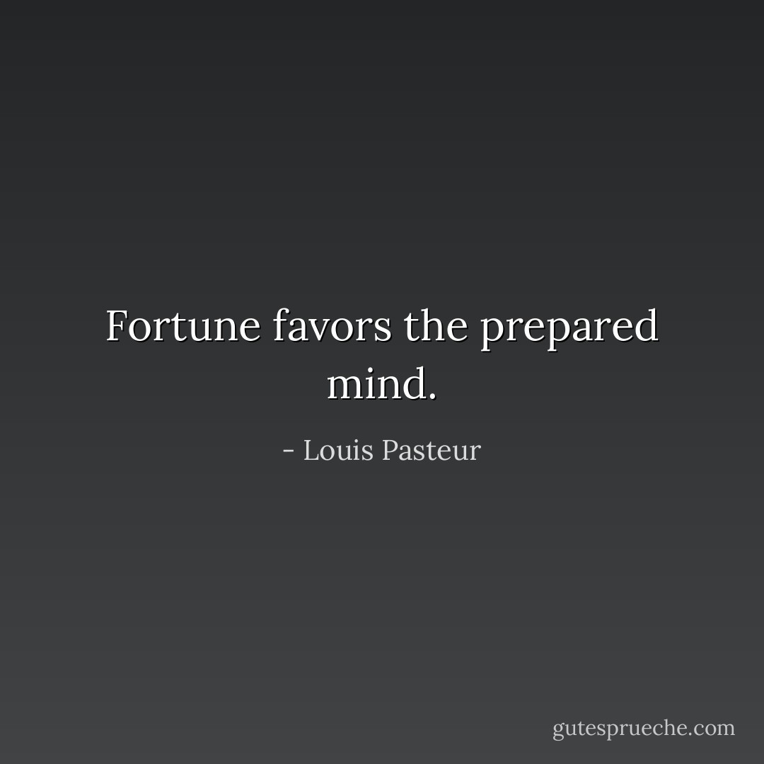 Fortune favors the prepared mind. - Louis Pasteur