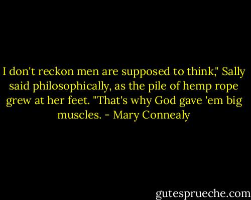 I don't reckon men are supposed to think," Sally said philosophically, as the pile of hemp rope grew at her feet. "That's why God gave 'em big muscles. - Mary Connealy