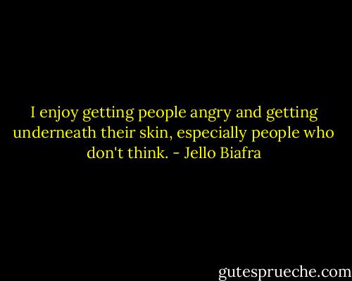 I enjoy getting people angry and getting underneath their skin, especially people who don't think. - Jello Biafra
