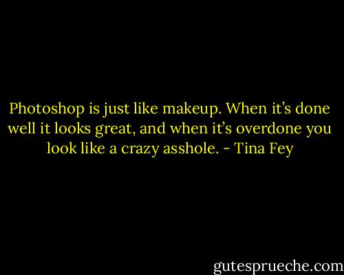 Photoshop is just like makeup. When it’s done well it looks great, and when it’s overdone you look like a crazy asshole. - Tina Fey