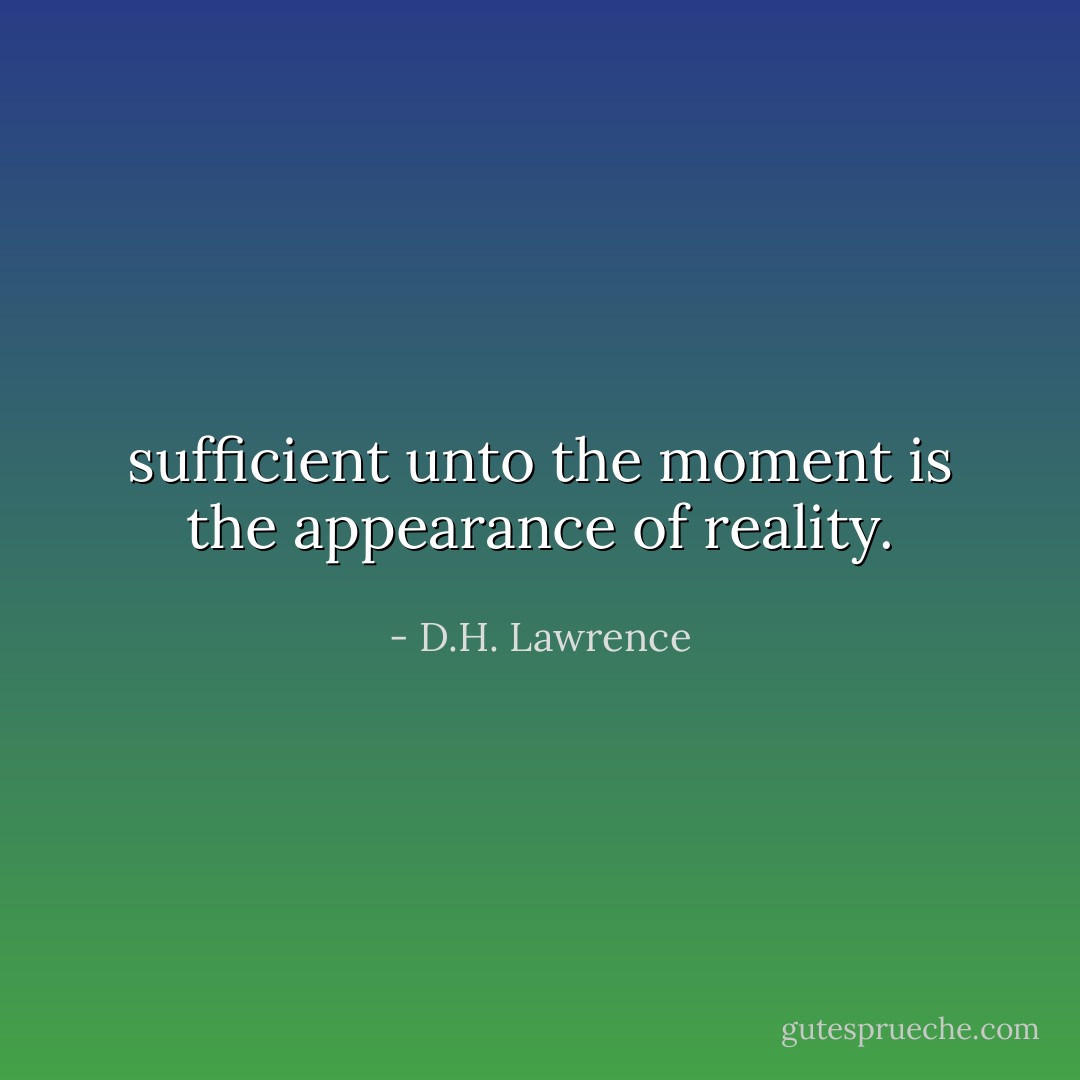 sufficient unto the moment is the appearance of reality. - D.H. Lawrence