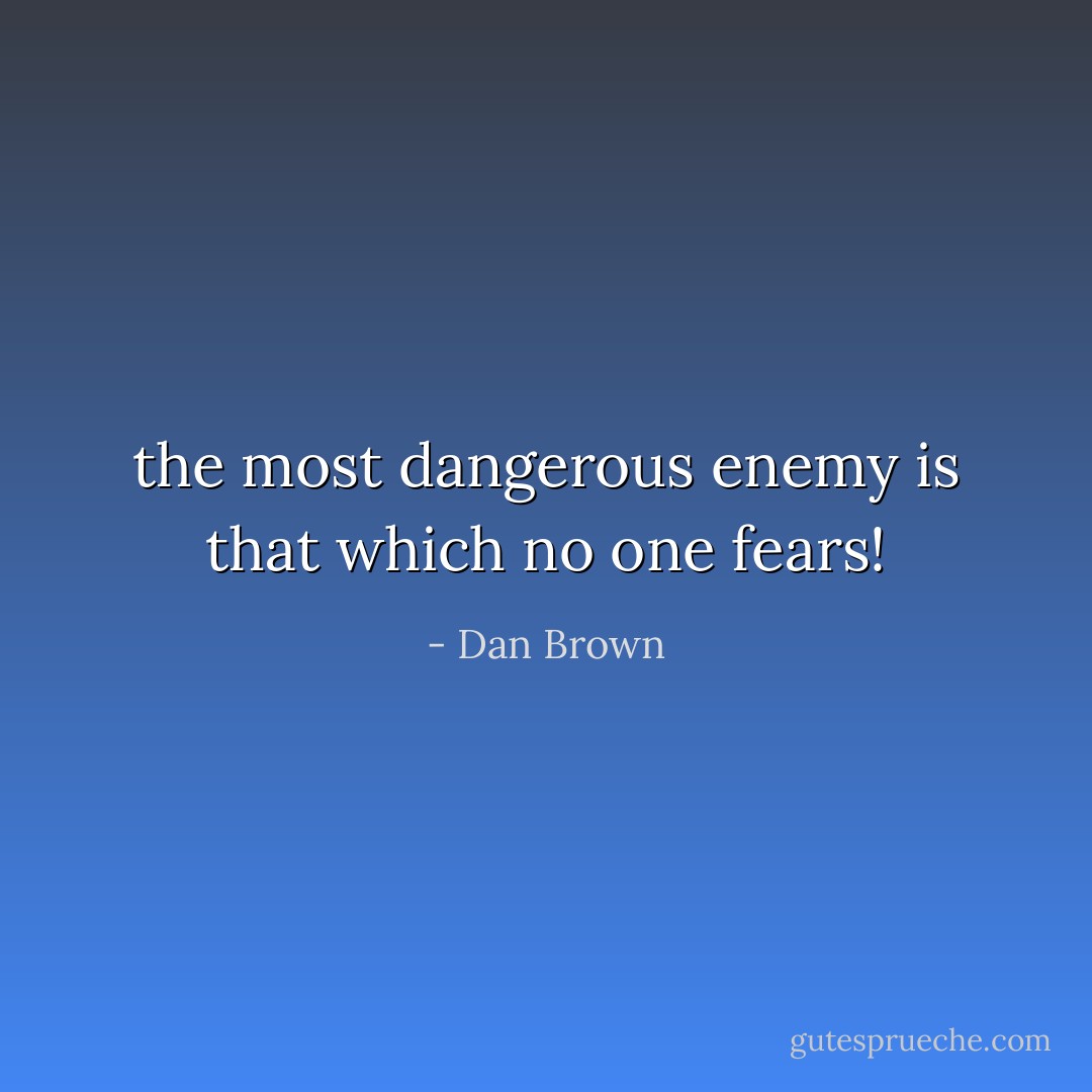 the most dangerous enemy is that which no one fears! - Dan Brown
