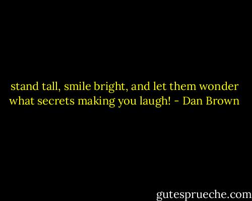 stand tall, smile bright, and let them wonder what secrets making you laugh! - Dan Brown