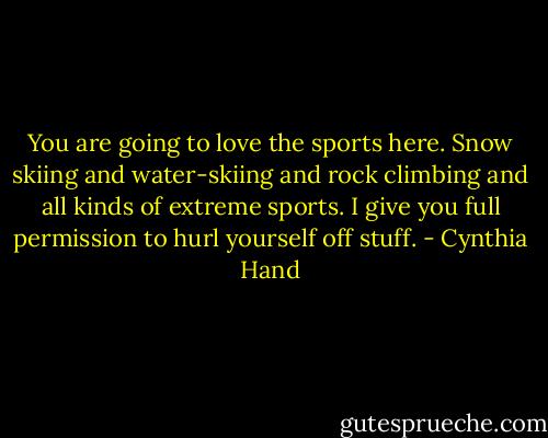 You are going to love the sports here. Snow skiing and water-skiing and rock climbing and all kinds of extreme sports. I give you full permission to hurl yourself off stuff. - Cynthia Hand