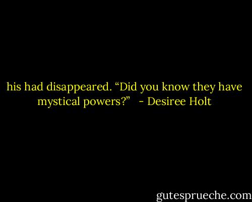 his had disappeared. “Did you know they have mystical powers?”   - Desiree Holt