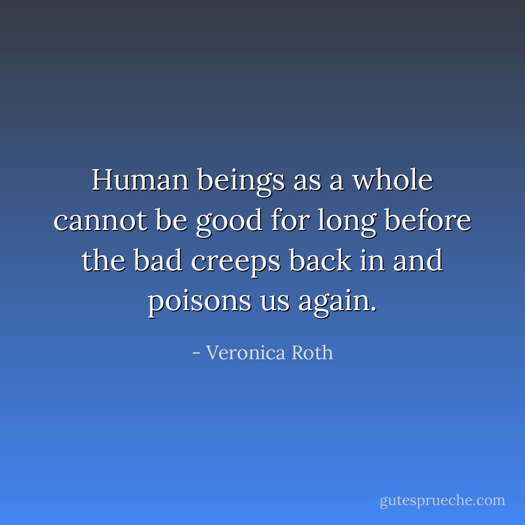Human beings as a whole cannot be good for long before the bad creeps back in and poisons us again. - Veronica Roth