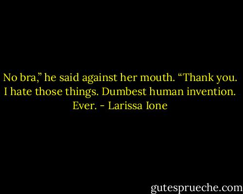 No bra,” he said against her mouth. “Thank you. I hate those things. Dumbest human invention. Ever. - Larissa Ione