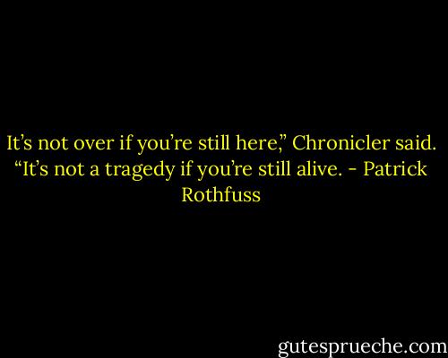It’s not over if you’re still here,” Chronicler said. “It’s not a tragedy if you’re still alive. - Patrick Rothfuss