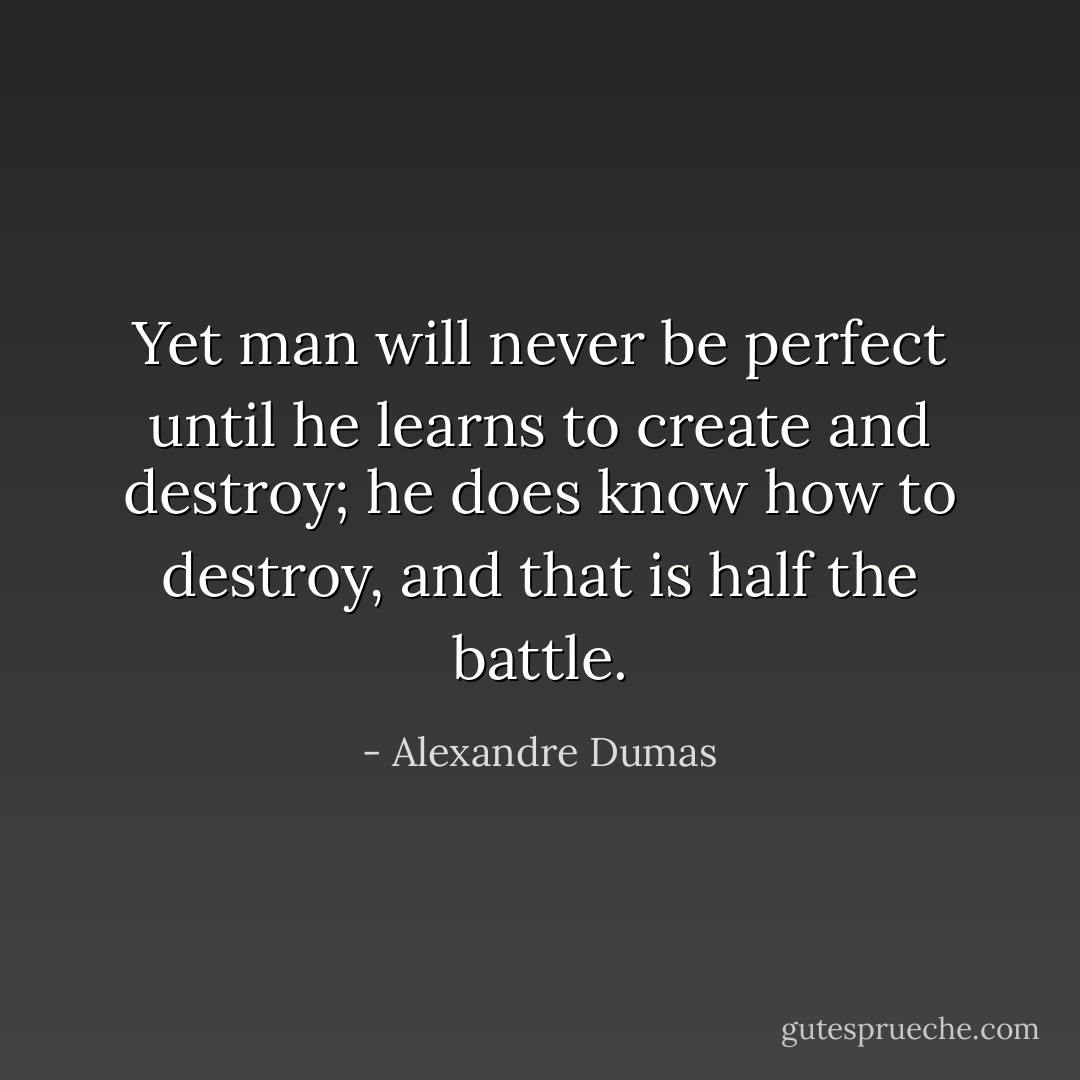 Yet man will never be perfect until he learns to create and destroy; he does know how to destroy, and that is half the battle. - Alexandre Dumas