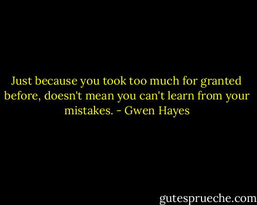 Just because you took too much for granted before, doesn't mean you can't learn from your mistakes. - Gwen Hayes