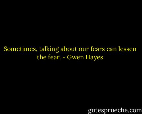 Sometimes, talking about our fears can lessen the fear. - Gwen Hayes