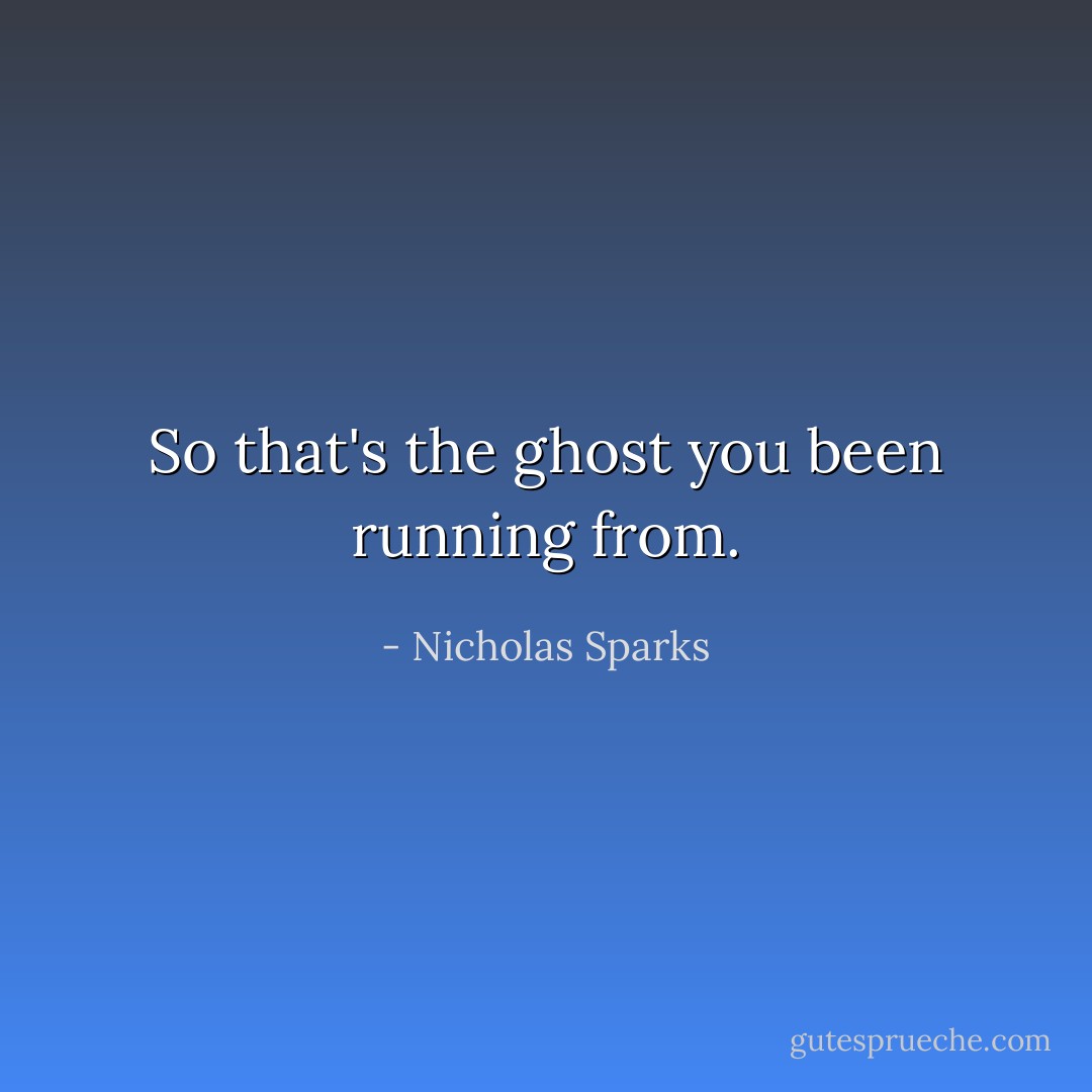 So that's the ghost you been running from. - Nicholas Sparks
