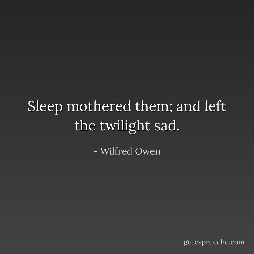 Sleep mothered them; and left the twilight sad. - Wilfred Owen