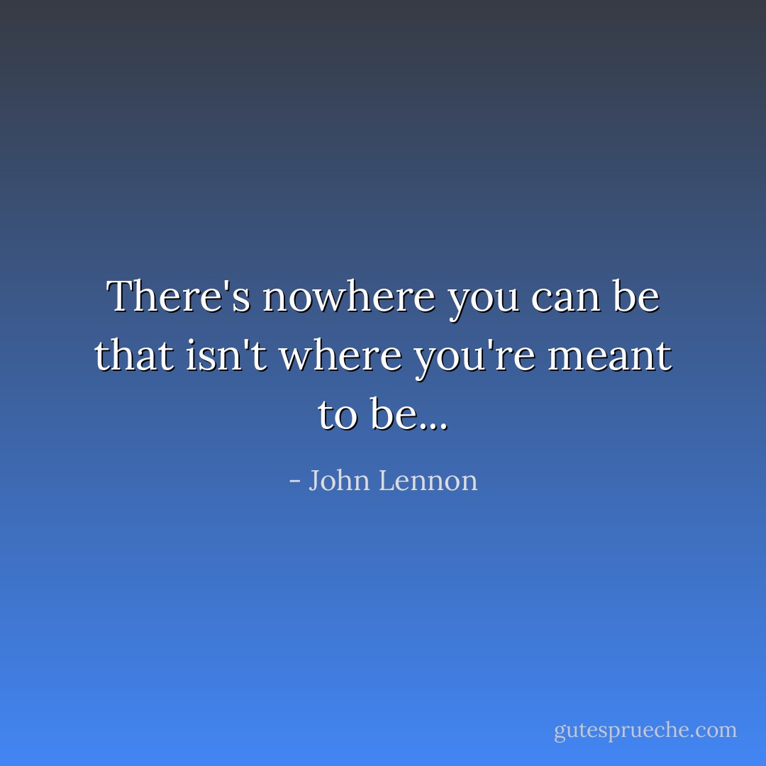 There's nowhere you can be that isn't where you're meant to be... - John Lennon