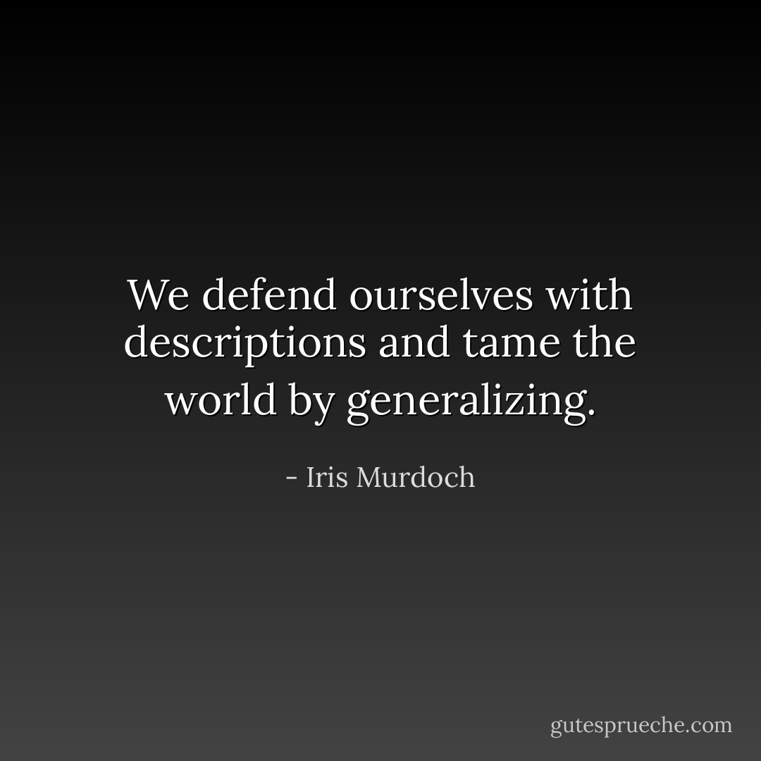 We defend ourselves with descriptions and tame the world by generalizing. - Iris Murdoch