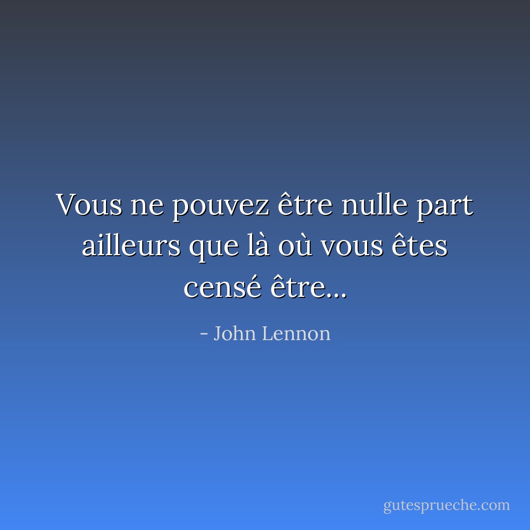 Vous ne pouvez être nulle part ailleurs que là où vous êtes censé être... - John Lennon