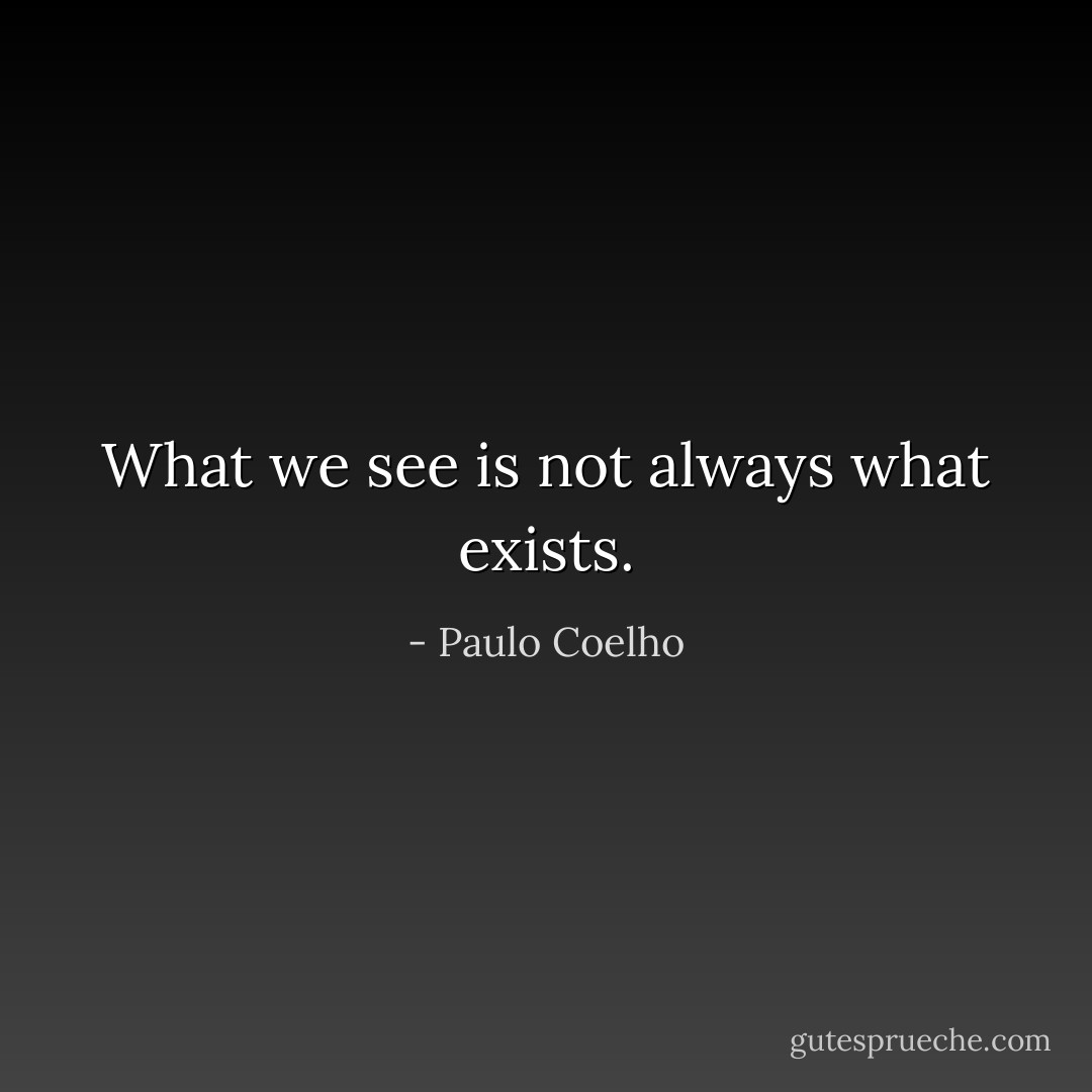 What we see is not always what exists. - Paulo Coelho
