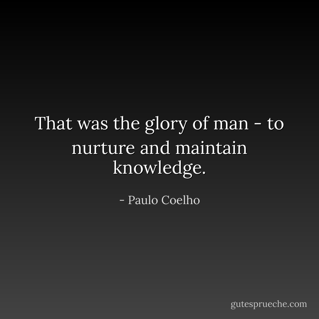 That was the glory of man - to nurture and maintain knowledge. - Paulo Coelho