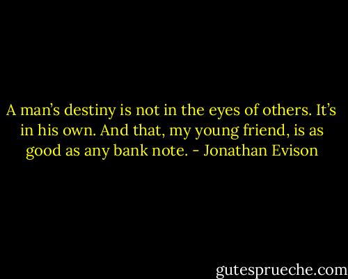 A man’s destiny is not in the eyes of others. It’s in his own. And that, my young friend, is as good as any bank note. - Jonathan Evison